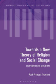 Title: Towards a New Theory of Religion and Social Change: Sovereignties and Disruptions, Author: Paul-François Tremlett