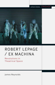 Title: Robert Lepage / Ex Machina: Revolutions in Theatrical Space, Author: James Reynolds