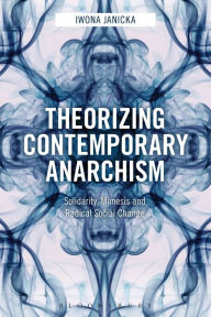 Title: Theorizing Contemporary Anarchism: Solidarity, Mimesis and Radical Social Change, Author: Iwona Janicka