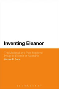 Title: Inventing Eleanor: The Medieval and Post-Medieval Image of Eleanor of Aquitaine, Author: Michael R. Evans