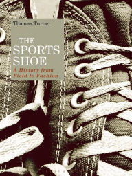 Title: The Sports Shoe: A History from Field to Fashion, Author: Thomas Turner