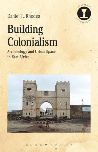 Title: Building Colonialism: Archaeology and Urban Space in East Africa, Author: Daniel T. Rhodes