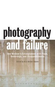 Title: Photography and Failure: One Medium's Entanglement with Flops, Underdogs and Disappointments, Author: Kris Belden-Adams