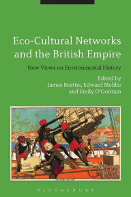 Title: Eco-Cultural Networks and the British Empire: New Views on Environmental History, Author: James Beattie