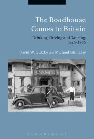 Title: The Roadhouse Comes to Britain: Drinking, Driving and Dancing, 1925-1955, Author: David W. Gutzke