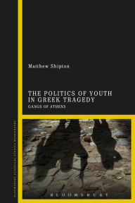 Title: The Politics of Youth in Greek Tragedy: Gangs of Athens, Author: SÃbastian LÃger