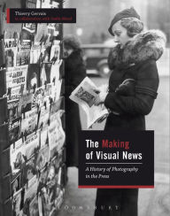 Title: The Making of Visual News: A History of Photography in the Press, Author: Thierry Gervais