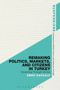 Title: Remaking Politics, Markets, and Citizens in Turkey: Governing Through Smoke, Author: Ebru Kayaalp