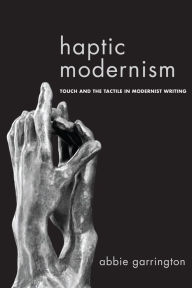 Title: Haptic Modernism: Touch and the Tactile in Modernist Writing, Author: Abbie Garrington