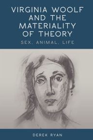 Title: Virginia Woolf and the Materiality of Theory: Sex, Animal, Life, Author: Derek Ryan