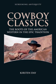 Title: Cowboy Classics: The Roots of the American Western in the Epic Tradition, Author: Kirsten Day