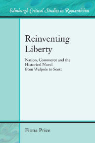 Title: Reinventing Liberty: Nation, Commerce and the Historical Novel from Walpole to Scott, Author: Fiona Price