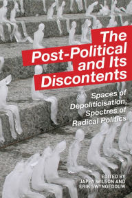 Title: The Post-Political and Its Discontents: Spaces of Depoliticisation, Spectres of Radical Politics, Author: Japhy Wilson