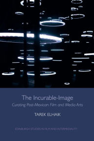 Title: The Incurable-Image: Curating Post-Mexican Film and Media Arts, Author: Tarek Elhaik