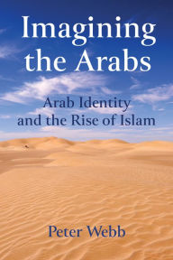 Title: Imagining the Arabs: Arab Identity and the Rise of Islam, Author: Peter Webb