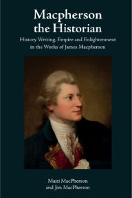 Title: Macpherson the Historian: History Writing, Empire and Enlightenment in the Works of James Macpherson, Author: Mairi MacPherson