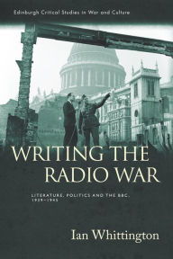 Title: Writing the Radio War: Literature, Politics, and the BBC, 1939-1945, Author: Ian Whittington