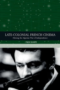 Title: Late-colonial French Cinema: Filming the Algerian War of Independence, Author: Mani Sharpe