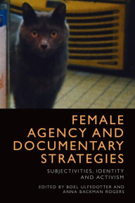 Title: Female Agency and Documentary Strategies: Subjectivities, Identity and Activism, Author: Boel Ulfsdotter