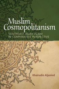 Title: Muslim Cosmopolitanism: Southeast Asian Islam in Comparative Perspective, Author: Khairudin Aljunied