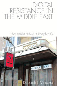 Title: Digital Resistance in the Middle East: New Media Activism in Everyday Life, Author: Deborah L. Wheeler