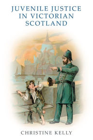 Title: Juvenile Justice in Victorian Scotland, Author: Christine Kelly