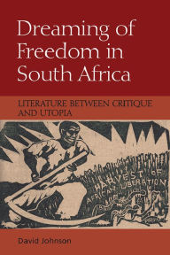 Title: Dreaming of Freedom in South Africa: Literature Between Critique and Utopia, Author: David Johnson