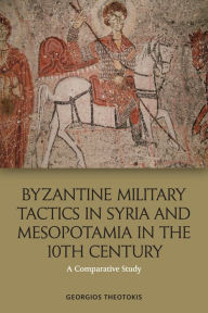 Title: Byzantine Military Tactics in Syria and Mesopotamia in the Tenth Century: A Comparative Study, Author: Georgios Theotokis