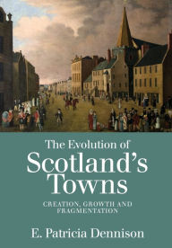 Title: The Evolution of Scotland's Towns: Creation, Growth and Fragmentation, Author: Patricia Dennison