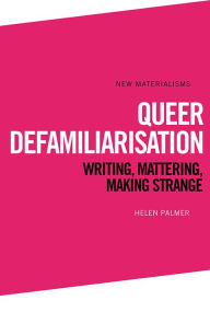 Title: Queer Defamiliarisation: Writing, Mattering, Making Strange, Author: Helen Palmer