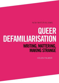 Title: Queer Defamiliarisation: Writing, Mattering, Making Strange, Author: Helen Palmer