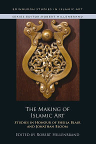 Title: The Making of Islamic Art: Studies in Honour of Sheila Blair and Jonathan Bloom, Author: Robert Hillenbrand