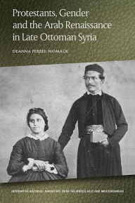 Title: Protestants, Gender and the Arab Renaissance in Late Ottoman Syria, Author: Deanna Ferree Womack