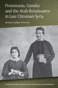 Title: Protestants, Gender and the Arab Renaissance in Late Ottoman Syria, Author: Deanna Ferree Womack