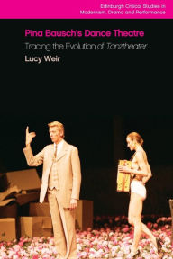 Title: Pina Bausch's Dance Theatre: Tracing the Evolution of Tanztheater, Author: Lucy Weir