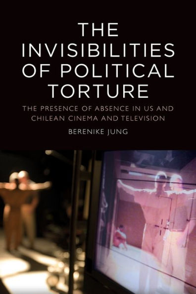 The Invisibilities of Political Torture: Presence Absence US and Chilean Cinema Television