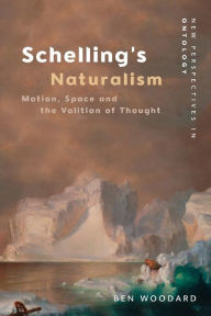 Title: Schelling's Naturalism: Motion, Space and the Volition of Thought, Author: Ben Woodard