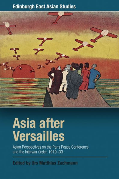 Asia after Versailles: Asian Perspectives on the Paris Peace Conference and Interwar Order, 1919-33