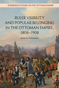 Title: Ruler Visibility and Popular Belonging in the Ottoman Empire, 1808-1908, Author: Darin N. Stephanov