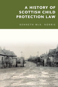 Title: A History of Scottish Child Protection Law, Author: Kenneth McK. Norrie