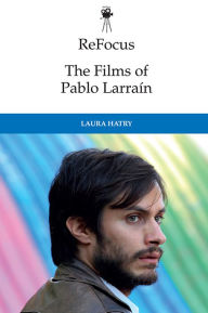 Title: ReFocus: The Films of Pablo Larraín, Author: Laura Hatry