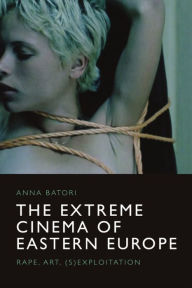 Title: The Extreme Cinema of Eastern Europe: Rape, Art, (S)Exploitation, Author: Anna Batori