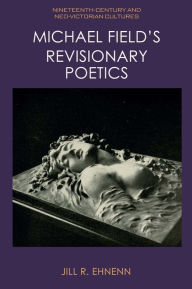 Title: Michael Field's Revisionary Poetics, Author: Jill R Ehnenn