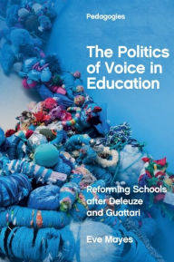 Title: The Politics of Voice in Education: Reforming Schools after Deleuze and Guattari, Author: Eve Mayes