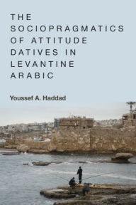 Title: The Sociopragmatics of Attitude Datives in Levantine Arabic, Author: Youssef A. Haddad