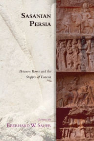 Title: Sasanian Persia: Between Rome and the Steppes of Eurasia, Author: Eberhard W. Sauer