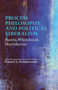 Title: Process Philosophy and Political Liberalism: Rawls, Whitehead, Hartshorne, Author: Daniel A. Dombrowski