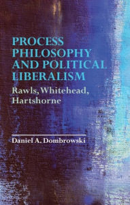 Title: Process Philosophy and Political Liberalism: Rawls, Whitehead, Hartshorne, Author: Daniel A. Dombrowski