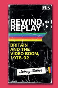 Title: Rewind, Replay: Britain and the Video Boom, 1978-1992, Author: Johnny Walker