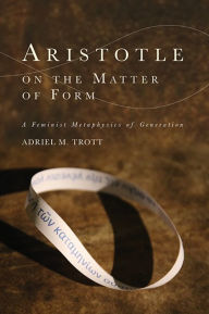 Title: Aristotle on the Matter of Form: ? Feminist Metaphysics of Generation, Author: Adriel M. Trott